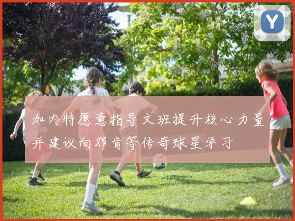 加内特愿意指导文班提升核心力量并建议向邓肯等传奇球星学习