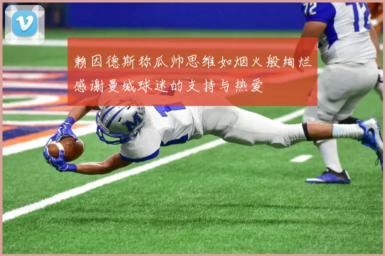 赖因德斯称瓜帅思维如烟火般绚烂感谢曼城球迷的支持与热爱