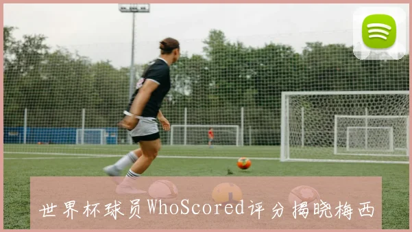 世界杯球员WhoScored评分揭晓梅西以896分领跑姆巴佩紧随其后