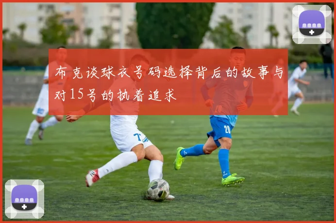 布克谈球衣号码选择背后的故事与对15号的执着追求