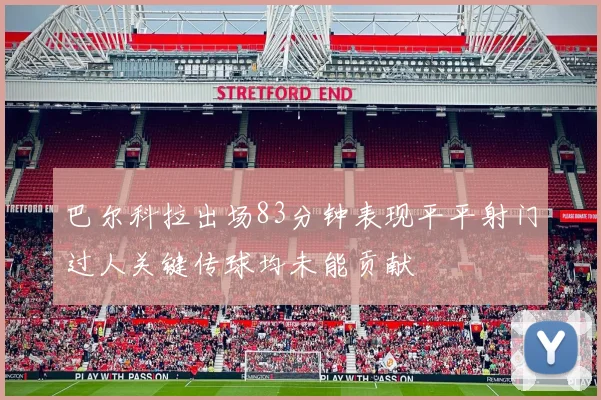 巴尔科拉出场83分钟表现平平射门过人关键传球均未能贡献