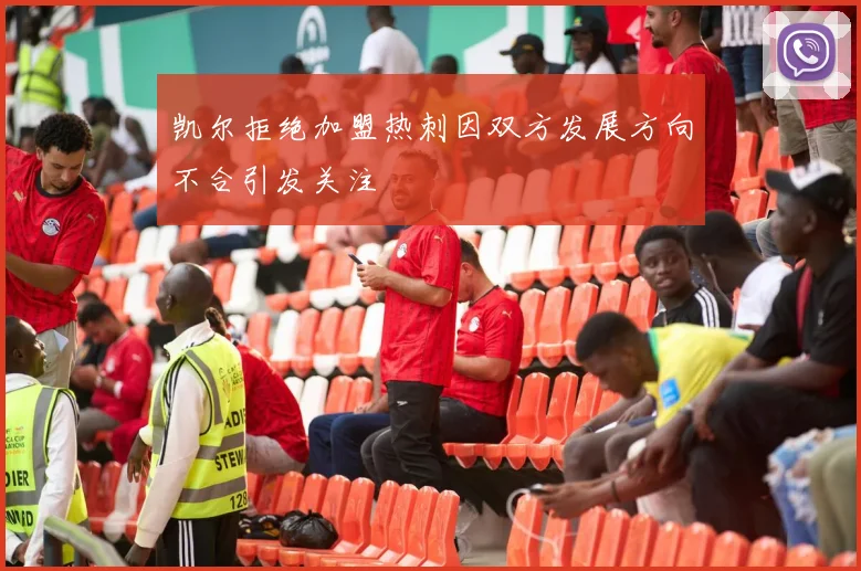 凯尔拒绝加盟热刺因双方发展方向不合引发关注