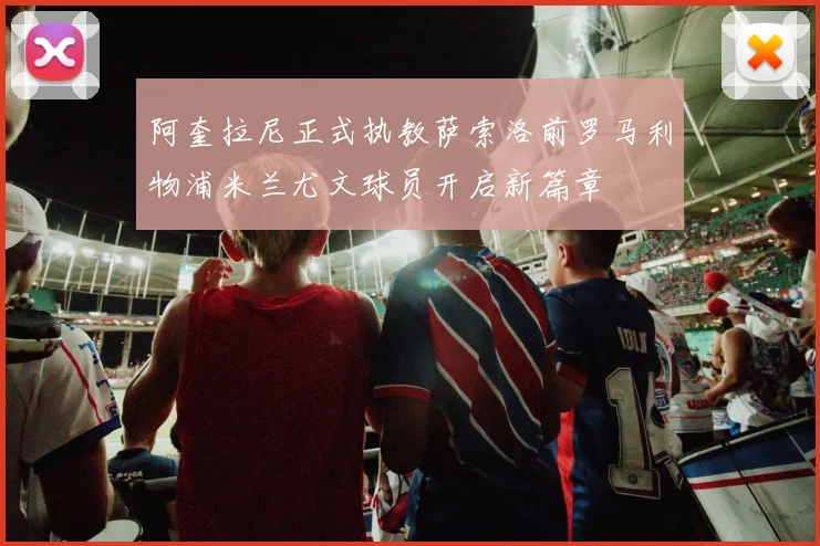 阿奎拉尼正式执教萨索洛前罗马利物浦米兰尤文球员开启新篇章