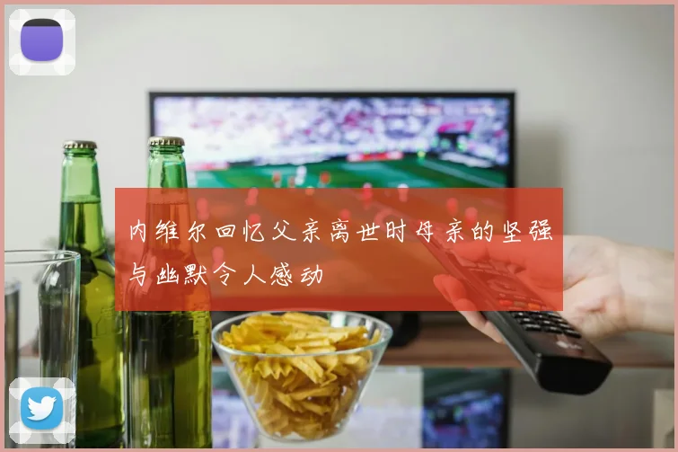 内维尔回忆父亲离世时母亲的坚强与幽默令人感动