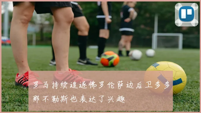 罗马持续追逐佛罗伦萨边后卫多多那不勒斯也表达了兴趣
