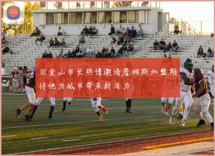 旧金山市长热情邀请詹姆斯加盟期待他为城市带来新活力
