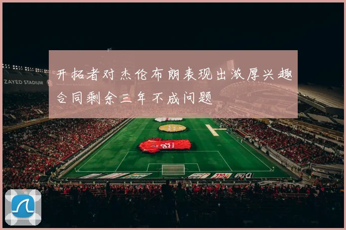 开拓者对杰伦布朗表现出浓厚兴趣合同剩余三年不成问题