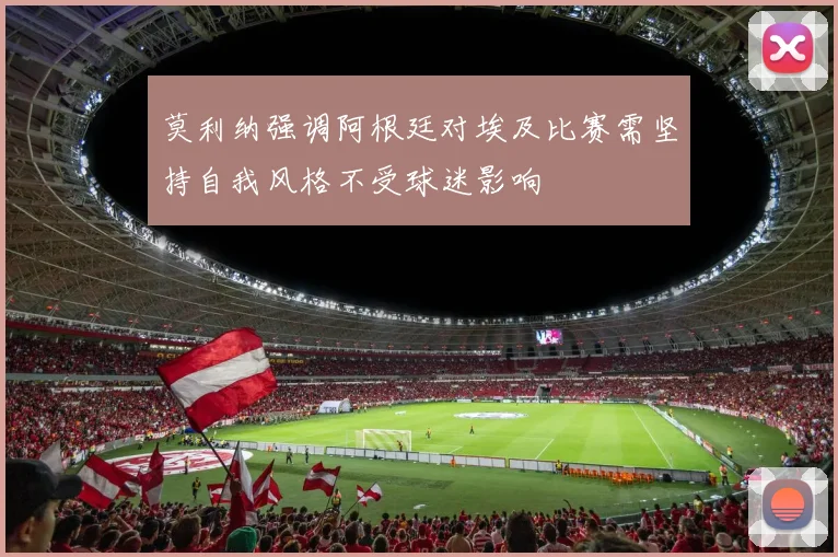 莫利纳强调阿根廷对埃及比赛需坚持自我风格不受球迷影响