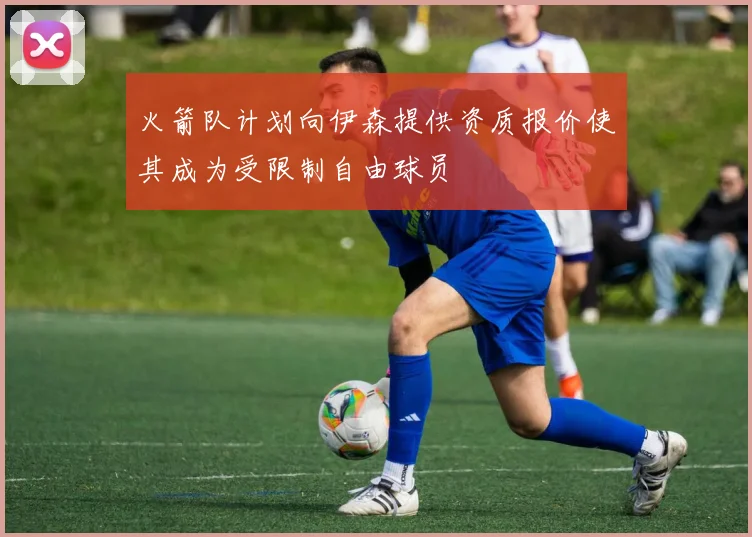火箭队计划向伊森提供资质报价使其成为受限制自由球员