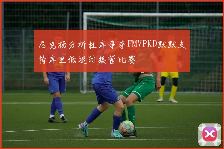 尼克杨分析杜库争夺FMVPKD默默支持库里低迷时接管比赛
